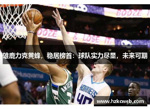 雄鹿力克黄蜂，稳居榜首：球队实力尽显，未来可期