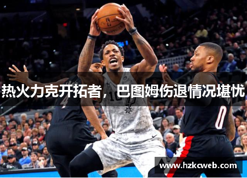 热火力克开拓者，巴图姆伤退情况堪忧