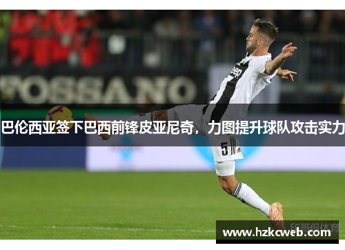 巴伦西亚签下巴西前锋皮亚尼奇，力图提升球队攻击实力