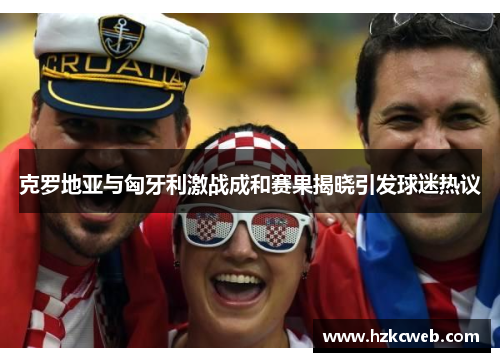 克罗地亚与匈牙利激战成和赛果揭晓引发球迷热议