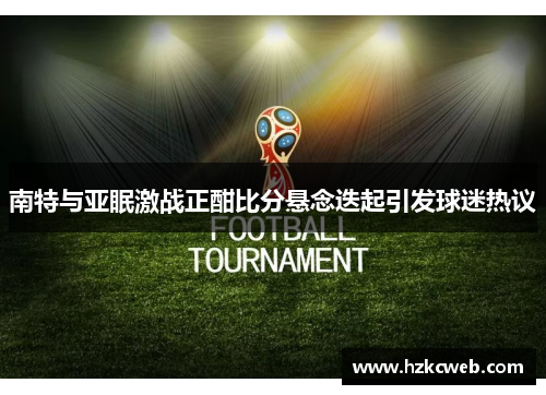 南特与亚眠激战正酣比分悬念迭起引发球迷热议