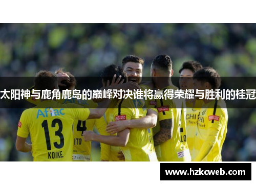 太阳神与鹿角鹿岛的巅峰对决谁将赢得荣耀与胜利的桂冠
